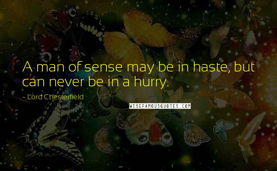 Lord Chesterfield Quotes: A man of sense may be in haste, but can never be in a hurry.