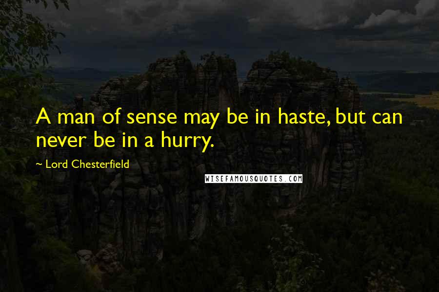Lord Chesterfield Quotes: A man of sense may be in haste, but can never be in a hurry.