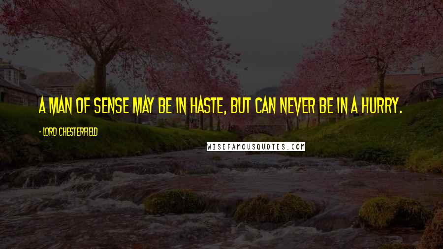Lord Chesterfield Quotes: A man of sense may be in haste, but can never be in a hurry.