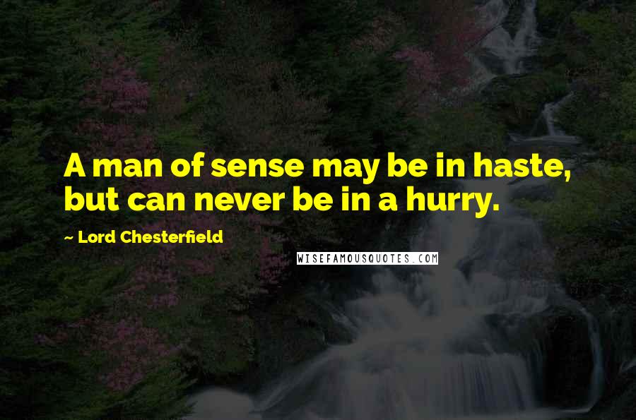 Lord Chesterfield Quotes: A man of sense may be in haste, but can never be in a hurry.