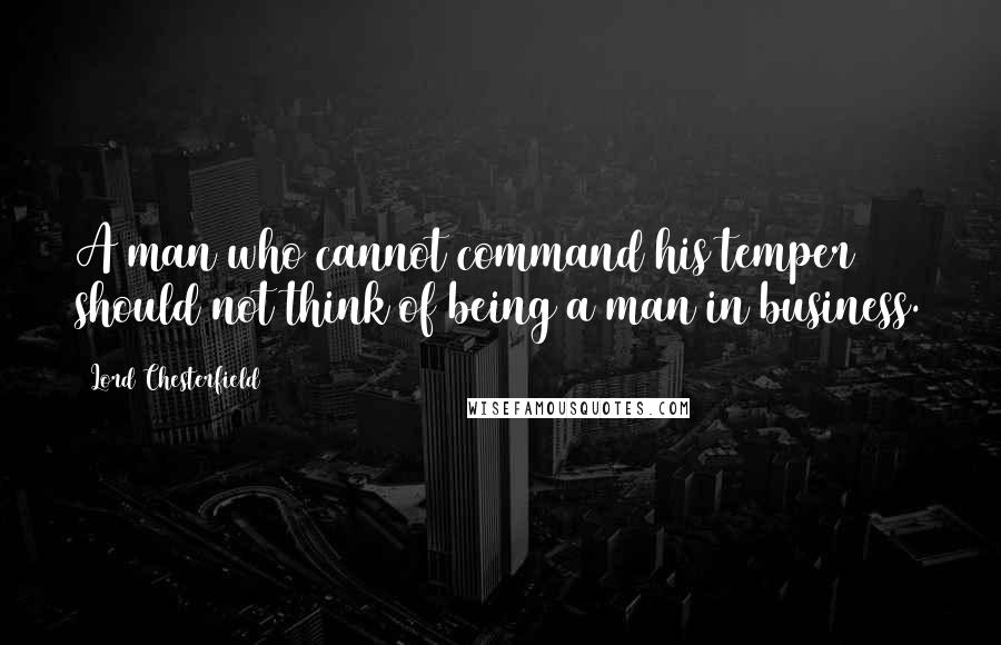 Lord Chesterfield Quotes: A man who cannot command his temper should not think of being a man in business.