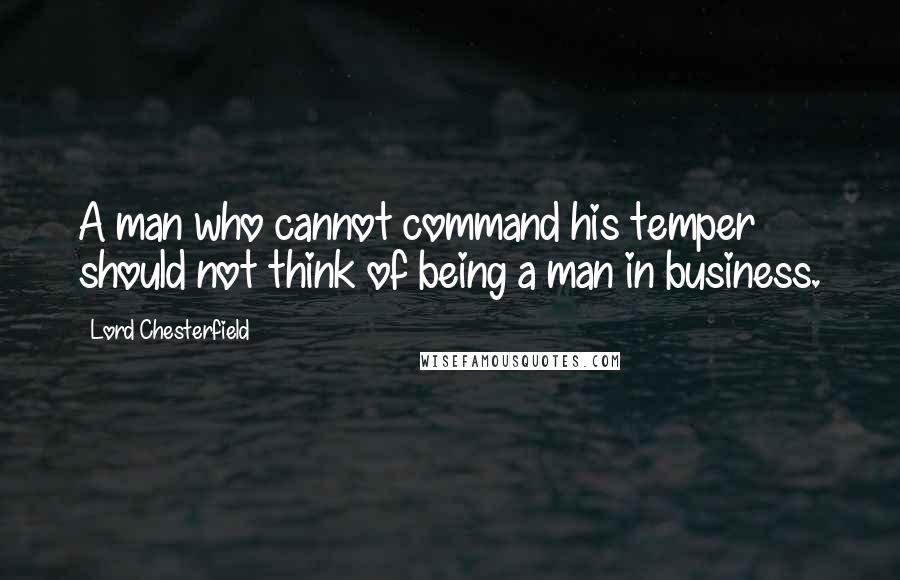 Lord Chesterfield Quotes: A man who cannot command his temper should not think of being a man in business.