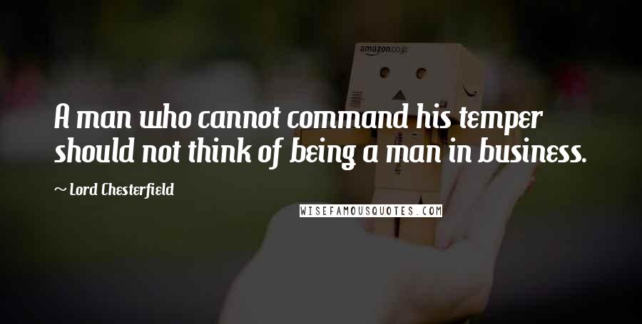 Lord Chesterfield Quotes: A man who cannot command his temper should not think of being a man in business.