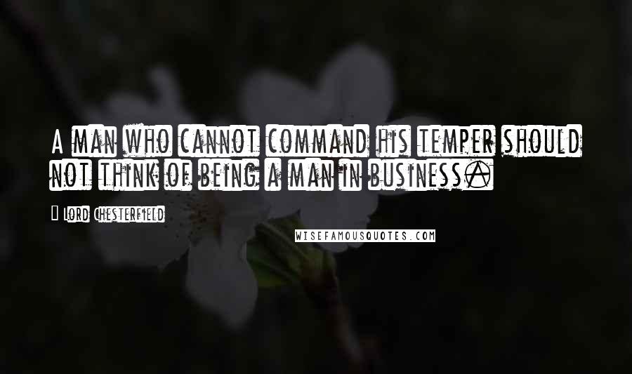 Lord Chesterfield Quotes: A man who cannot command his temper should not think of being a man in business.