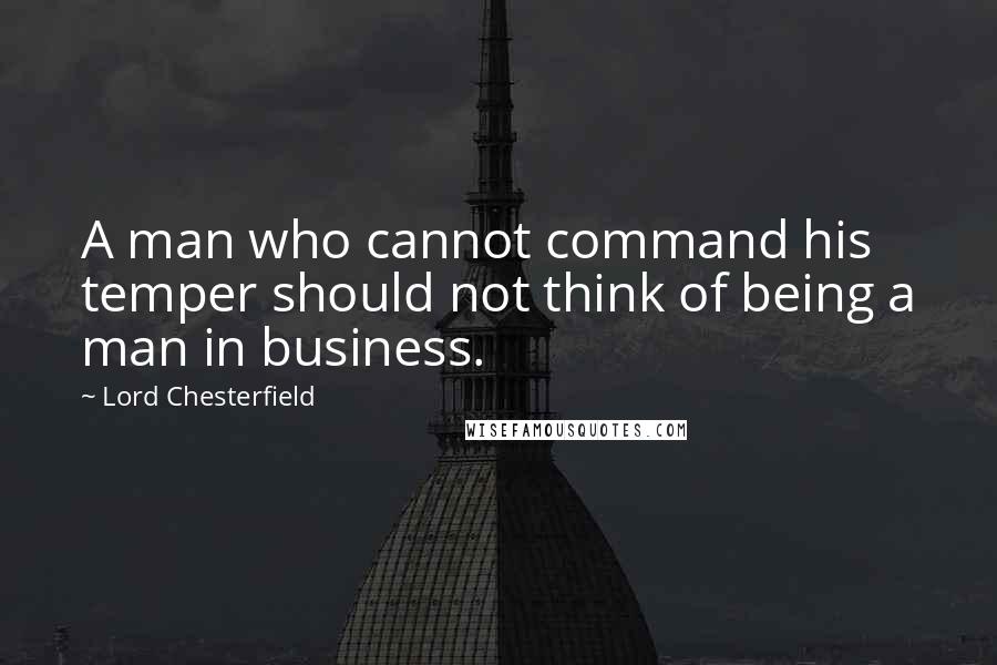 Lord Chesterfield Quotes: A man who cannot command his temper should not think of being a man in business.