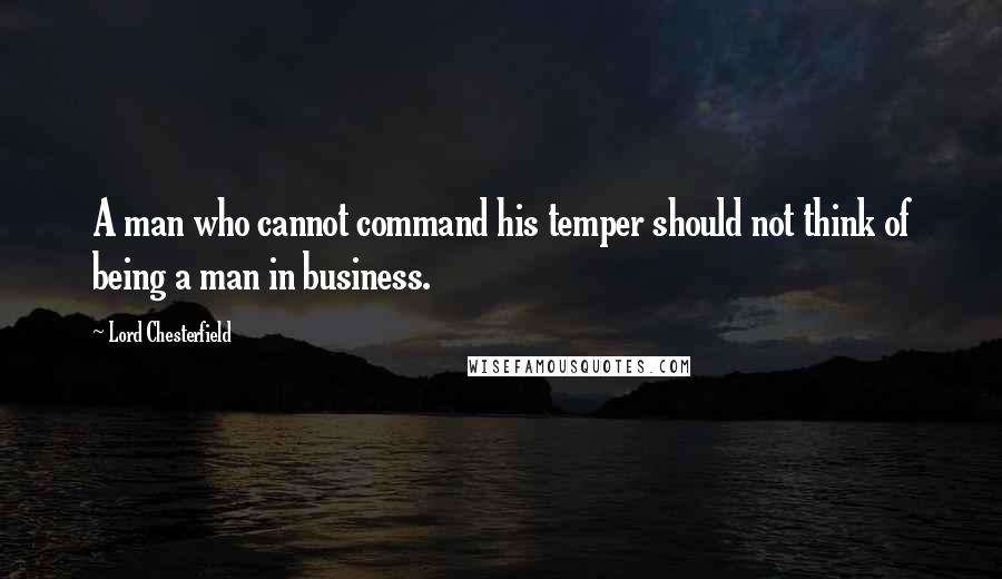 Lord Chesterfield Quotes: A man who cannot command his temper should not think of being a man in business.