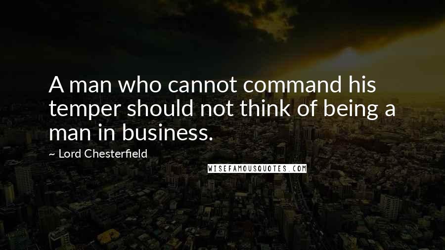 Lord Chesterfield Quotes: A man who cannot command his temper should not think of being a man in business.