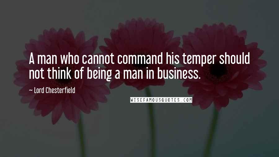 Lord Chesterfield Quotes: A man who cannot command his temper should not think of being a man in business.