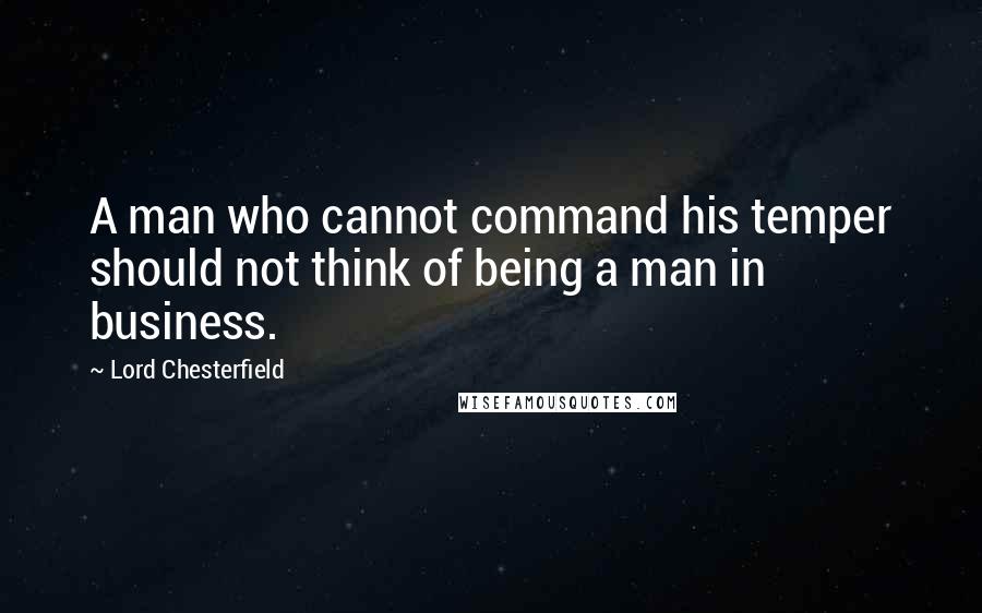 Lord Chesterfield Quotes: A man who cannot command his temper should not think of being a man in business.