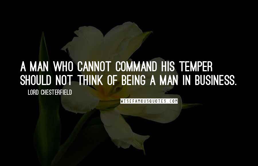 Lord Chesterfield Quotes: A man who cannot command his temper should not think of being a man in business.