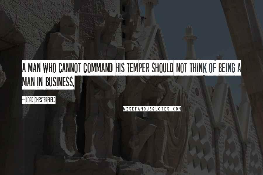 Lord Chesterfield Quotes: A man who cannot command his temper should not think of being a man in business.