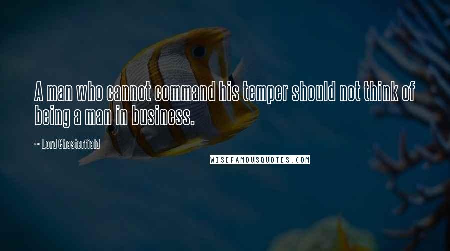 Lord Chesterfield Quotes: A man who cannot command his temper should not think of being a man in business.