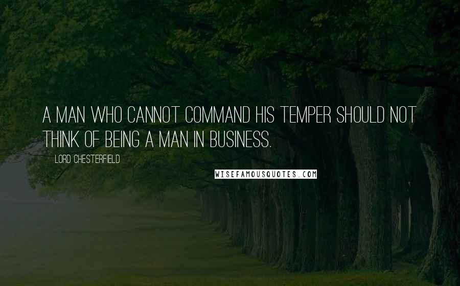 Lord Chesterfield Quotes: A man who cannot command his temper should not think of being a man in business.