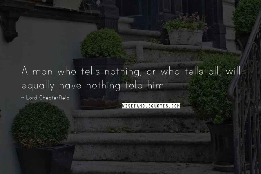 Lord Chesterfield Quotes: A man who tells nothing, or who tells all, will equally have nothing told him.