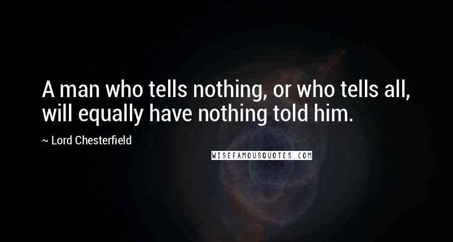 Lord Chesterfield Quotes: A man who tells nothing, or who tells all, will equally have nothing told him.