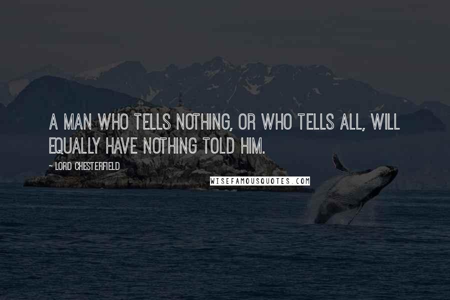 Lord Chesterfield Quotes: A man who tells nothing, or who tells all, will equally have nothing told him.