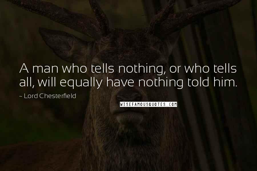 Lord Chesterfield Quotes: A man who tells nothing, or who tells all, will equally have nothing told him.