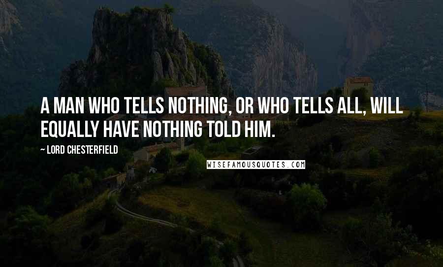 Lord Chesterfield Quotes: A man who tells nothing, or who tells all, will equally have nothing told him.