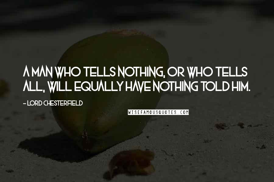 Lord Chesterfield Quotes: A man who tells nothing, or who tells all, will equally have nothing told him.