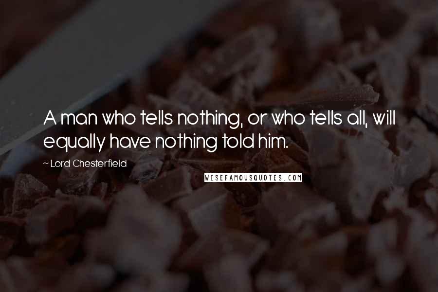 Lord Chesterfield Quotes: A man who tells nothing, or who tells all, will equally have nothing told him.