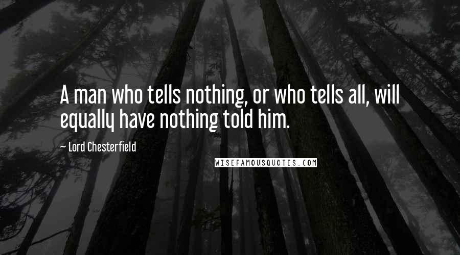 Lord Chesterfield Quotes: A man who tells nothing, or who tells all, will equally have nothing told him.