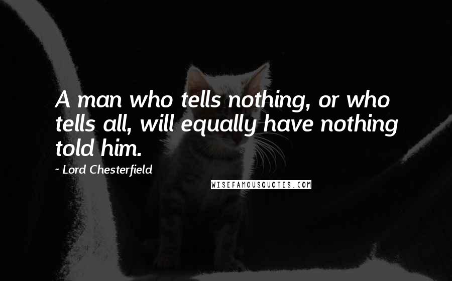 Lord Chesterfield Quotes: A man who tells nothing, or who tells all, will equally have nothing told him.