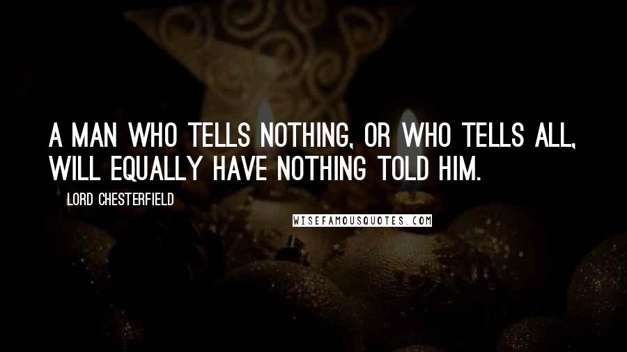 Lord Chesterfield Quotes: A man who tells nothing, or who tells all, will equally have nothing told him.