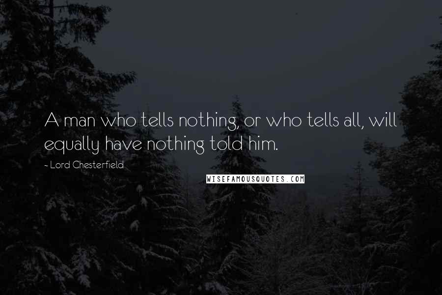 Lord Chesterfield Quotes: A man who tells nothing, or who tells all, will equally have nothing told him.