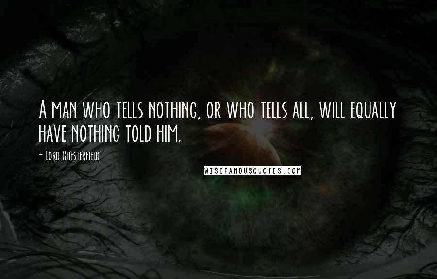 Lord Chesterfield Quotes: A man who tells nothing, or who tells all, will equally have nothing told him.