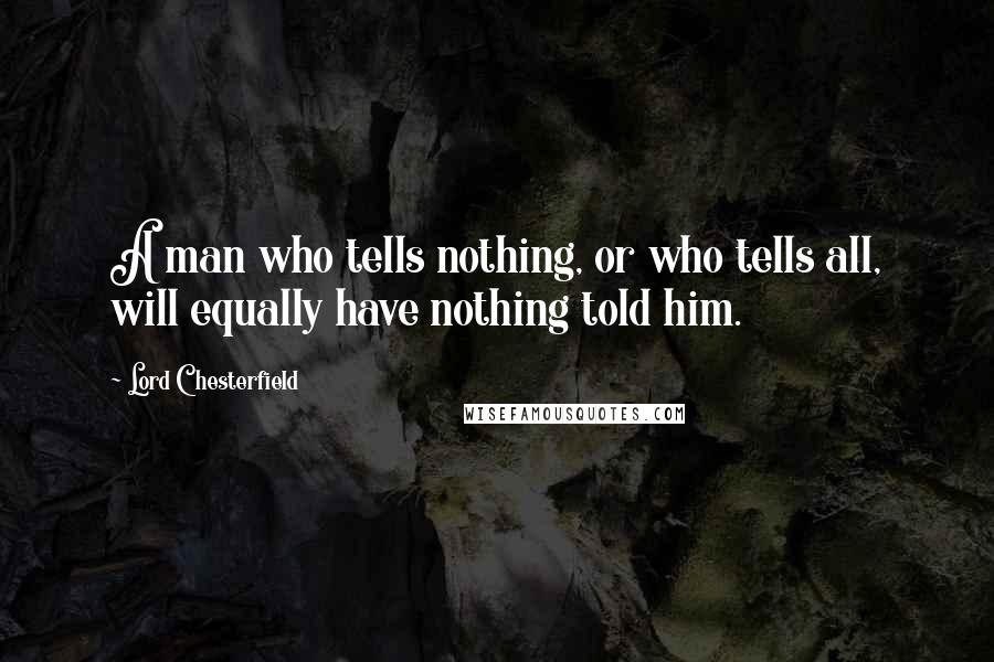 Lord Chesterfield Quotes: A man who tells nothing, or who tells all, will equally have nothing told him.