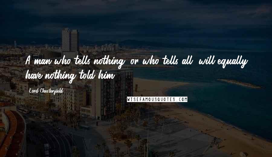 Lord Chesterfield Quotes: A man who tells nothing, or who tells all, will equally have nothing told him.