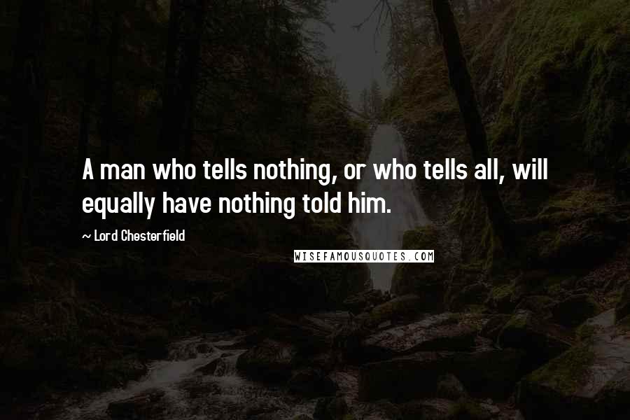 Lord Chesterfield Quotes: A man who tells nothing, or who tells all, will equally have nothing told him.