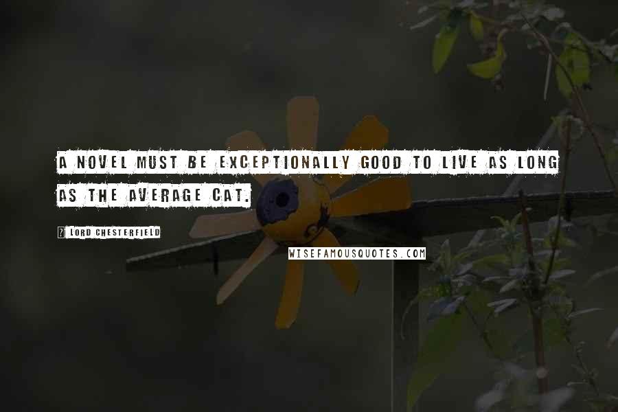 Lord Chesterfield Quotes: A novel must be exceptionally good to live as long as the average cat.