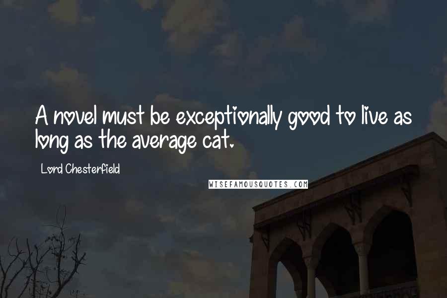 Lord Chesterfield Quotes: A novel must be exceptionally good to live as long as the average cat.