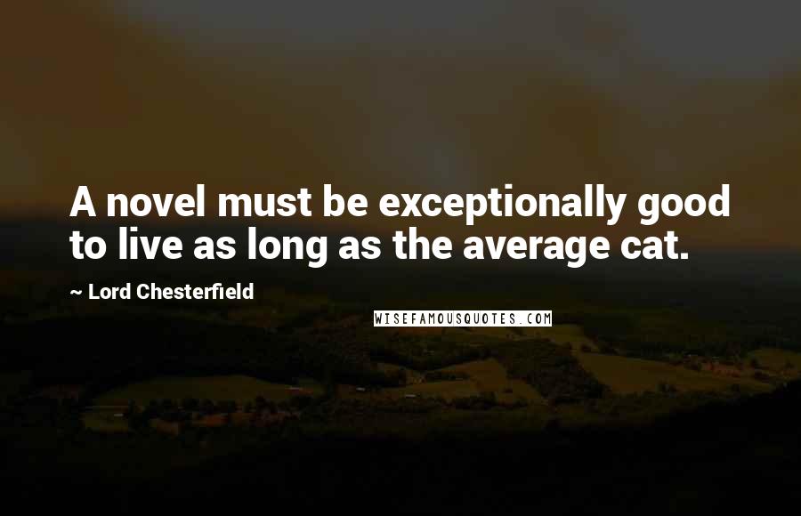 Lord Chesterfield Quotes: A novel must be exceptionally good to live as long as the average cat.