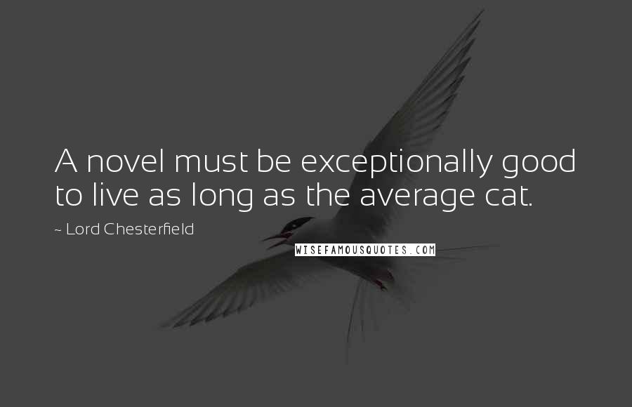 Lord Chesterfield Quotes: A novel must be exceptionally good to live as long as the average cat.