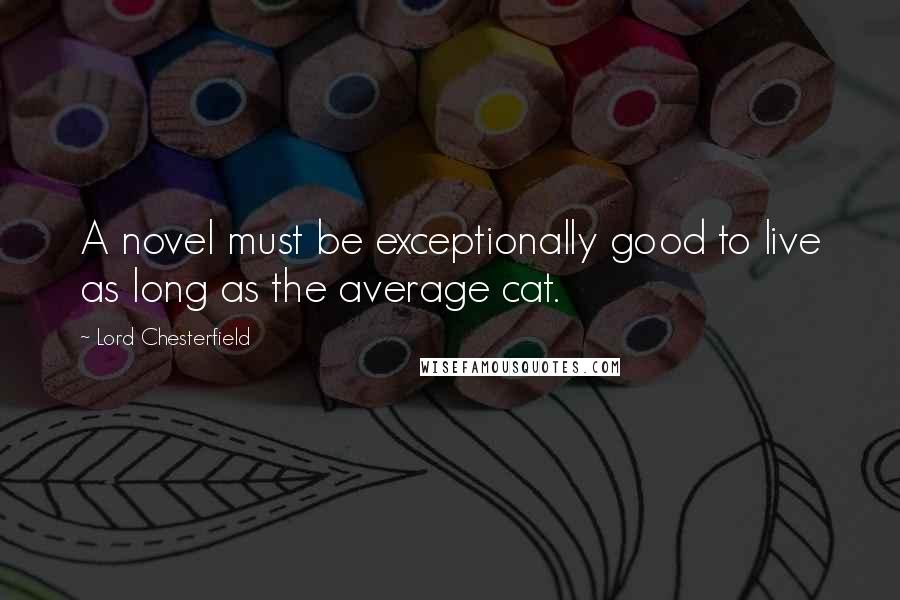 Lord Chesterfield Quotes: A novel must be exceptionally good to live as long as the average cat.