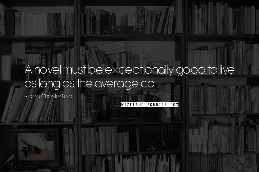 Lord Chesterfield Quotes: A novel must be exceptionally good to live as long as the average cat.