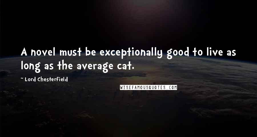 Lord Chesterfield Quotes: A novel must be exceptionally good to live as long as the average cat.