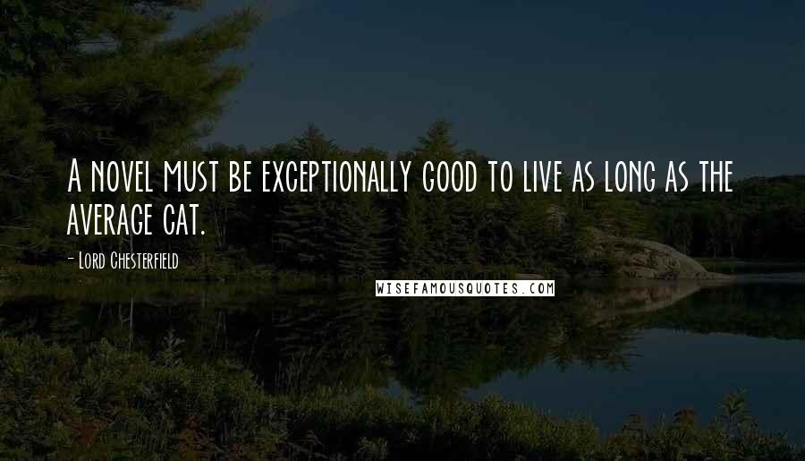 Lord Chesterfield Quotes: A novel must be exceptionally good to live as long as the average cat.