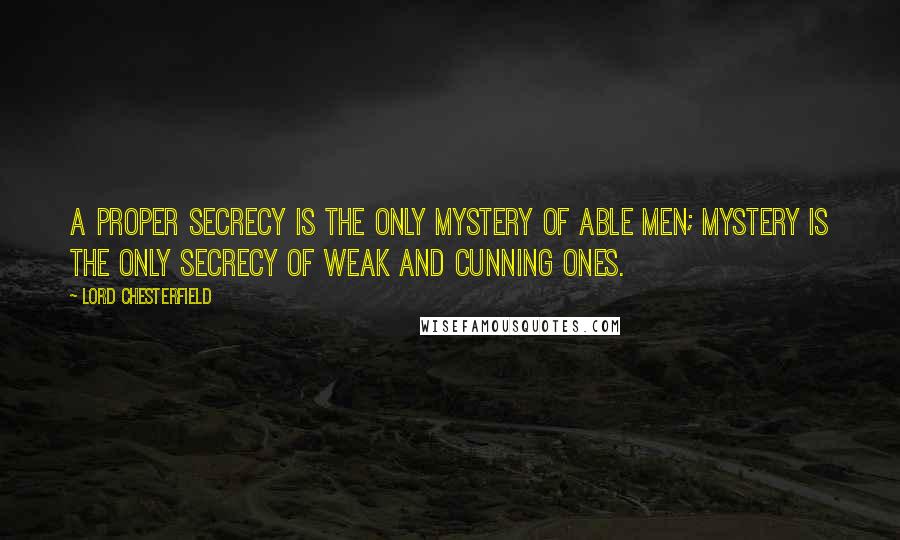 Lord Chesterfield Quotes: A proper secrecy is the only mystery of able men; mystery is the only secrecy of weak and cunning ones.