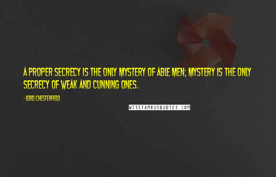 Lord Chesterfield Quotes: A proper secrecy is the only mystery of able men; mystery is the only secrecy of weak and cunning ones.