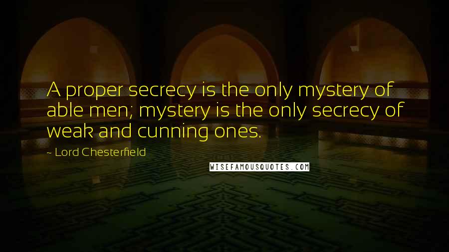 Lord Chesterfield Quotes: A proper secrecy is the only mystery of able men; mystery is the only secrecy of weak and cunning ones.