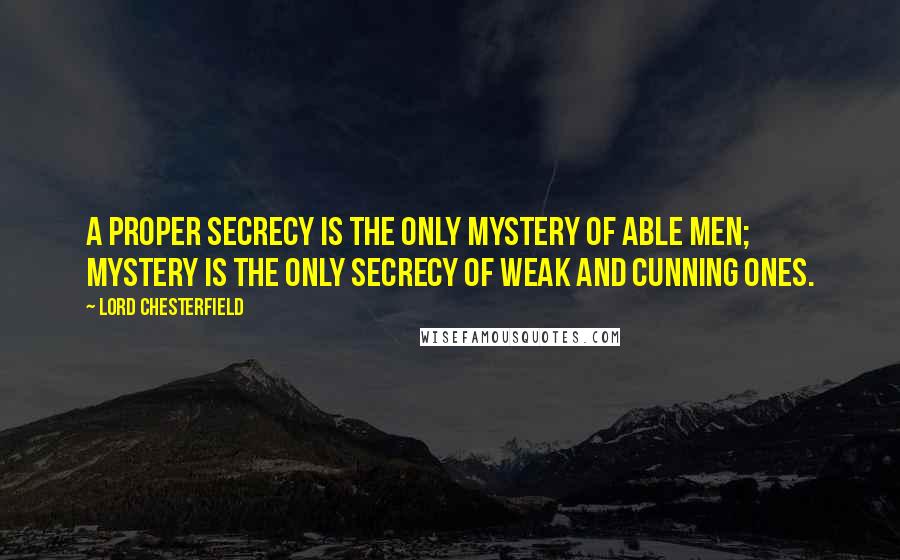 Lord Chesterfield Quotes: A proper secrecy is the only mystery of able men; mystery is the only secrecy of weak and cunning ones.