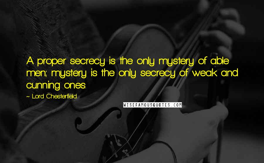 Lord Chesterfield Quotes: A proper secrecy is the only mystery of able men; mystery is the only secrecy of weak and cunning ones.