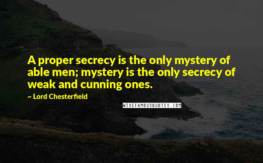 Lord Chesterfield Quotes: A proper secrecy is the only mystery of able men; mystery is the only secrecy of weak and cunning ones.