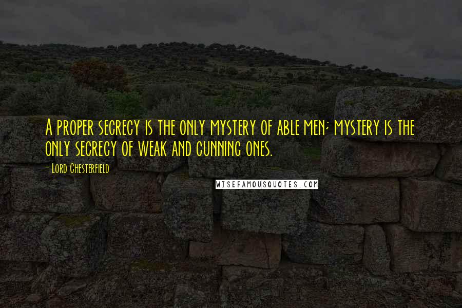 Lord Chesterfield Quotes: A proper secrecy is the only mystery of able men; mystery is the only secrecy of weak and cunning ones.