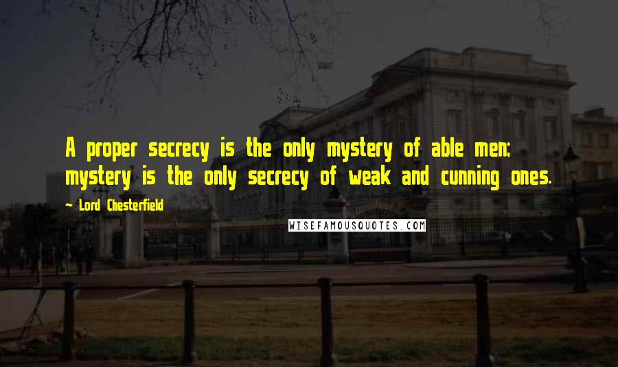 Lord Chesterfield Quotes: A proper secrecy is the only mystery of able men; mystery is the only secrecy of weak and cunning ones.