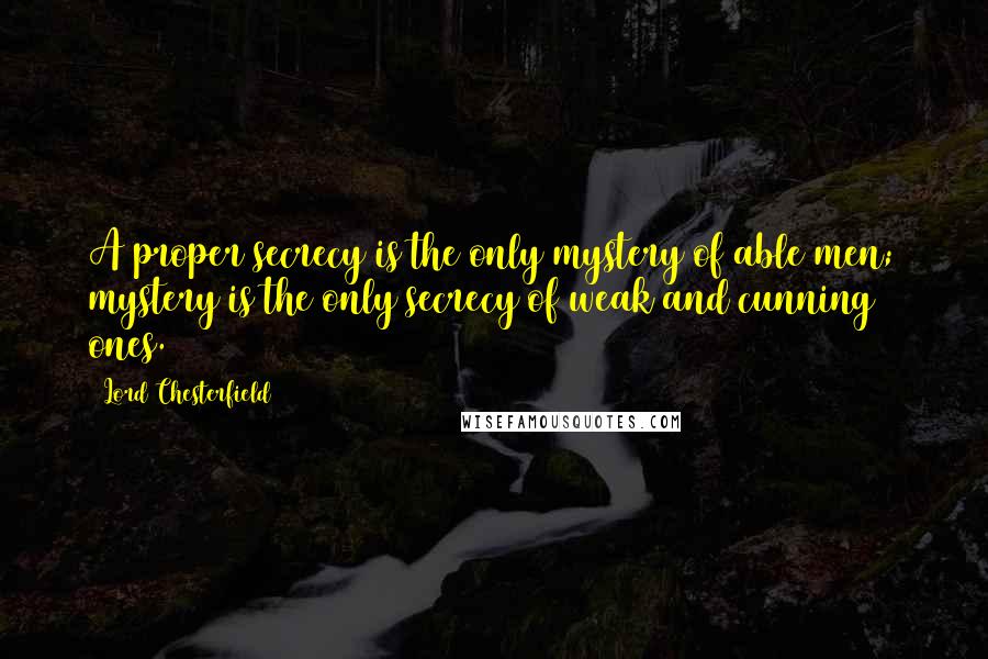 Lord Chesterfield Quotes: A proper secrecy is the only mystery of able men; mystery is the only secrecy of weak and cunning ones.