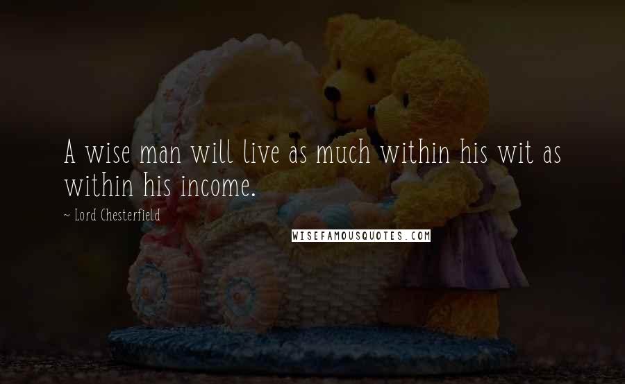 Lord Chesterfield Quotes: A wise man will live as much within his wit as within his income.